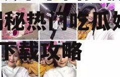 吃瓜娱乐小仙女视频下载,揭秘热门吃瓜娱乐视频下载攻略