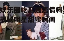 娱乐圈吃瓜爆恋情料,揭秘明星甜蜜瞬间