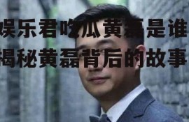 娱乐君吃瓜黄磊是谁,揭秘黄磊背后的故事