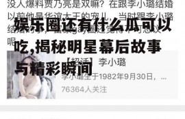 娱乐圈还有什么瓜可以吃,揭秘明星幕后故事与精彩瞬间
