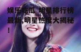 娱乐吃瓜 明星排行榜最新,明星热度大揭秘！