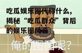 吃瓜娱乐圈代称什么,揭秘“吃瓜群众”背后的娱乐圈风云