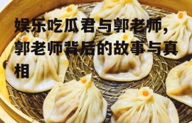 娱乐吃瓜君与郭老师,郭老师背后的故事与真相