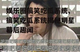 娱乐圈搞笑吃瓜系统,搞笑吃瓜系统揭秘明星幕后趣闻