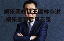 娱乐圈吃瓜王健林小说,娱乐圈幕后风云录