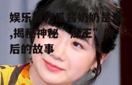 娱乐圈吃瓜酱奶奶是谁,揭秘神秘“瓜王”背后的故事