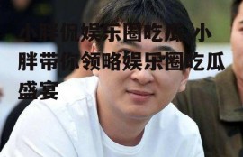 小胖侃娱乐圈吃瓜,小胖带你领略娱乐圈吃瓜盛宴