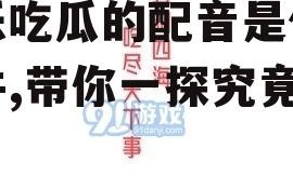 娱乐吃瓜的配音是什么软件,带你一探究竟