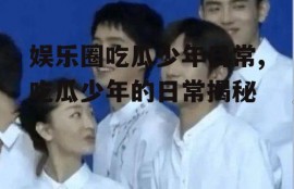 娱乐圈吃瓜少年日常,吃瓜少年的日常揭秘