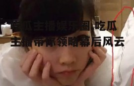 吃瓜主播娱乐圈,吃瓜主播带你领略幕后风云