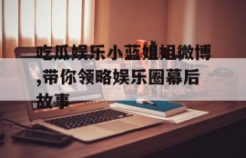 吃瓜娱乐小蓝姐姐微博,带你领略娱乐圈幕后故事