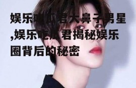 娱乐吃瓜君大鼻子男星,娱乐吃瓜君揭秘娱乐圈背后的秘密