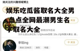 娱乐吃瓜酱取名大全男,盘点全网最潮男生名字取名大全