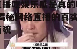 直播吃娱乐瓜是真的吗,揭秘网络直播的真实面貌