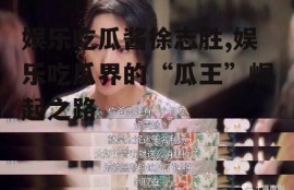 娱乐吃瓜酱徐志胜,娱乐吃瓜界的“瓜王”崛起之路