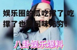 娱乐圈的瓜吃撑了,吃撑了也要回味无穷！