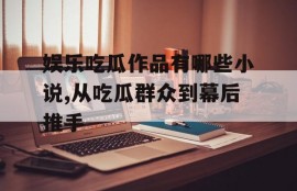 娱乐吃瓜作品有哪些小说,从吃瓜群众到幕后推手