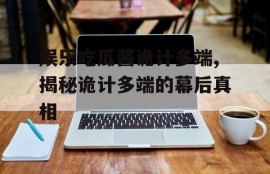 娱乐吃瓜酱诡计多端,揭秘诡计多端的幕后真相