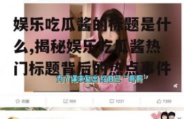 娱乐吃瓜酱的标题是什么,揭秘娱乐吃瓜酱热门标题背后的热点事件