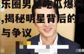 娱乐圈男星吃瓜爆料事件,揭秘明星背后的真相与争议