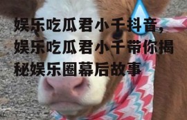 娱乐吃瓜君小千抖音,娱乐吃瓜君小千带你揭秘娱乐圈幕后故事