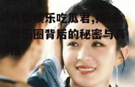 八卦娱乐吃瓜君,揭秘娱乐圈背后的秘密与真相