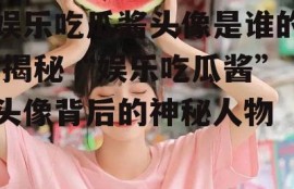 娱乐吃瓜酱头像是谁的,揭秘“娱乐吃瓜酱”头像背后的神秘人物