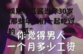 娱乐吃瓜酱当你30岁,那些年我们一起吃过的“瓜”