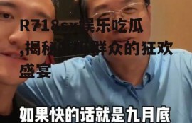 R718sx娱乐吃瓜,揭秘吃瓜群众的狂欢盛宴