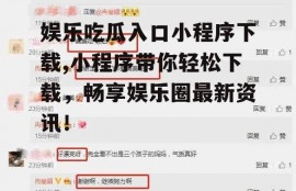 娱乐吃瓜入口小程序下载,小程序带你轻松下载，畅享娱乐圈最新资讯！