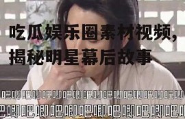 吃瓜娱乐圈素材视频,揭秘明星幕后故事