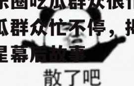 娱乐圈吃瓜群众很忙,吃瓜群众忙不停，揭秘明星幕后故事