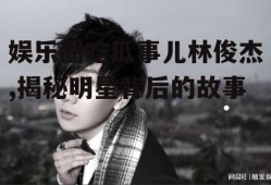 娱乐圈吃瓜事儿林俊杰,揭秘明星背后的故事