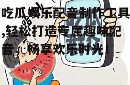 吃瓜娱乐配音制作工具,轻松打造专属趣味配音，畅享欢乐时光！