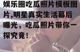 娱乐圈吃瓜照片模板图片,明星真实生活幕后曝光，吃瓜照片带你一探究竟！