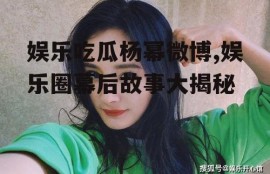 娱乐吃瓜杨幂微博,娱乐圈幕后故事大揭秘