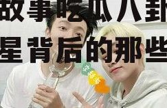 娱乐故事吃瓜八卦,揭秘明星背后的那些事儿
