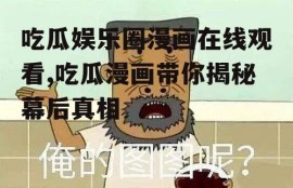 吃瓜娱乐圈漫画在线观看,吃瓜漫画带你揭秘幕后真相