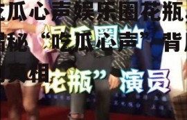 吃瓜心声娱乐圈花瓶,揭秘“吃瓜心声”背后的真相