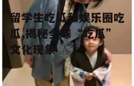 留学生吃瓜和娱乐圈吃瓜,揭秘全球“吃瓜”文化现象