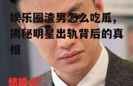 娱乐圈渣男怎么吃瓜,揭秘明星出轨背后的真相