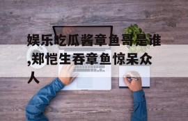 娱乐吃瓜酱章鱼哥是谁,郑恺生吞章鱼惊呆众人