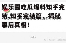娱乐圈吃瓜爆料知乎完结,知乎完结篇，揭秘幕后真相！