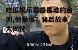吃瓜娱乐蜀黍是谁的台词,他是谁？背后故事大揭秘
