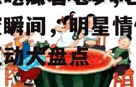 娱乐吃瓜君七夕,七夕甜蜜瞬间，明星情侣甜蜜互动大盘点