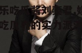 娱乐吃瓜酱刘奕君,娱乐吃瓜界的实力派演员