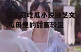 娱乐圈吃瓜小说综艺文,瓜田里的甜蜜较量