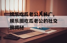娱乐吃瓜老公人脉广,娱乐圈吃瓜老公的社交圈揭秘