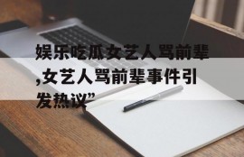 娱乐吃瓜女艺人骂前辈,女艺人骂前辈事件引发热议”