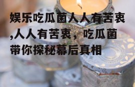 娱乐吃瓜菌人人有苦衷,人人有苦衷，吃瓜菌带你探秘幕后真相